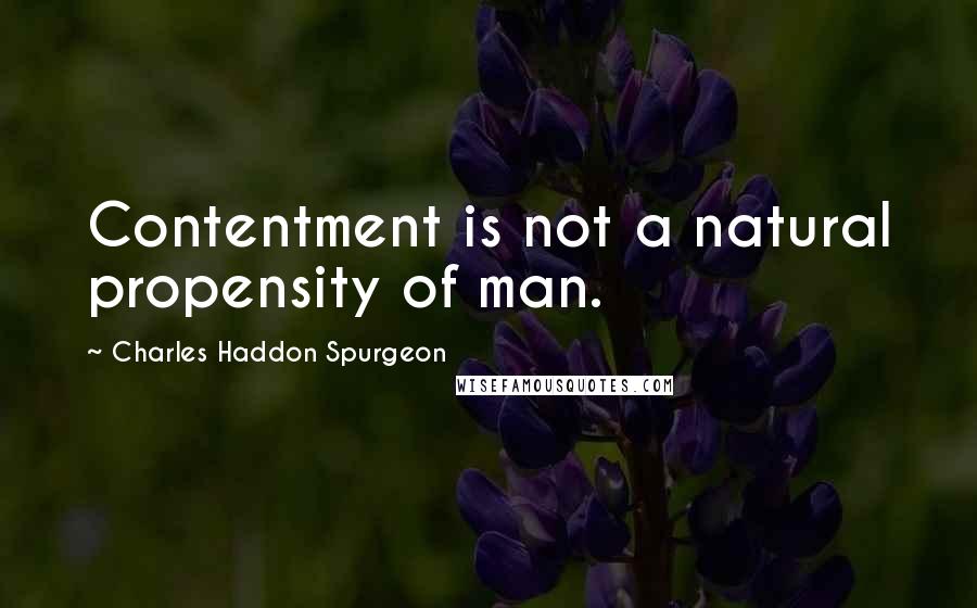 Charles Haddon Spurgeon Quotes: Contentment is not a natural propensity of man.