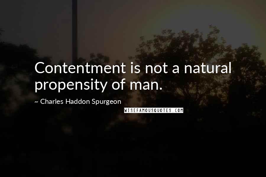 Charles Haddon Spurgeon Quotes: Contentment is not a natural propensity of man.