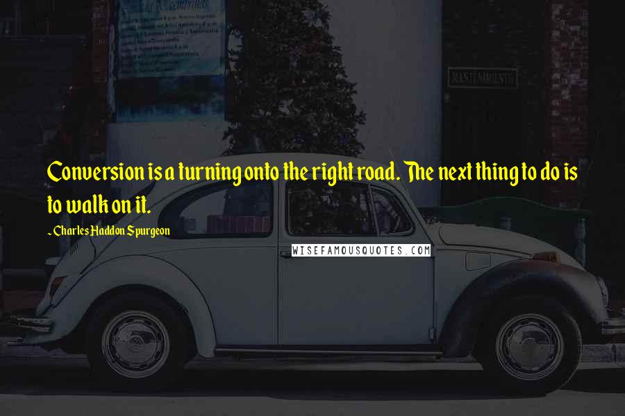 Charles Haddon Spurgeon Quotes: Conversion is a turning onto the right road. The next thing to do is to walk on it.