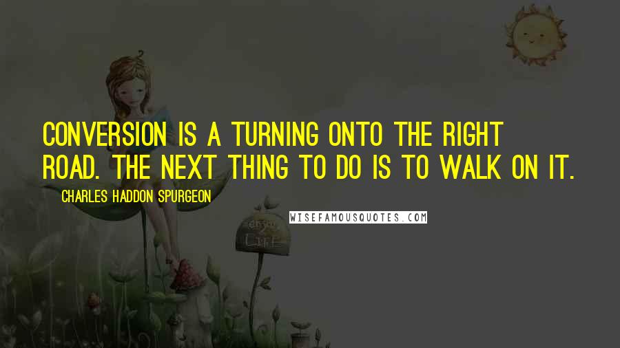 Charles Haddon Spurgeon Quotes: Conversion is a turning onto the right road. The next thing to do is to walk on it.