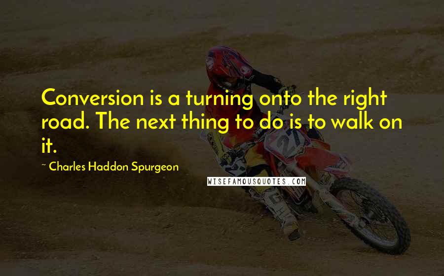 Charles Haddon Spurgeon Quotes: Conversion is a turning onto the right road. The next thing to do is to walk on it.