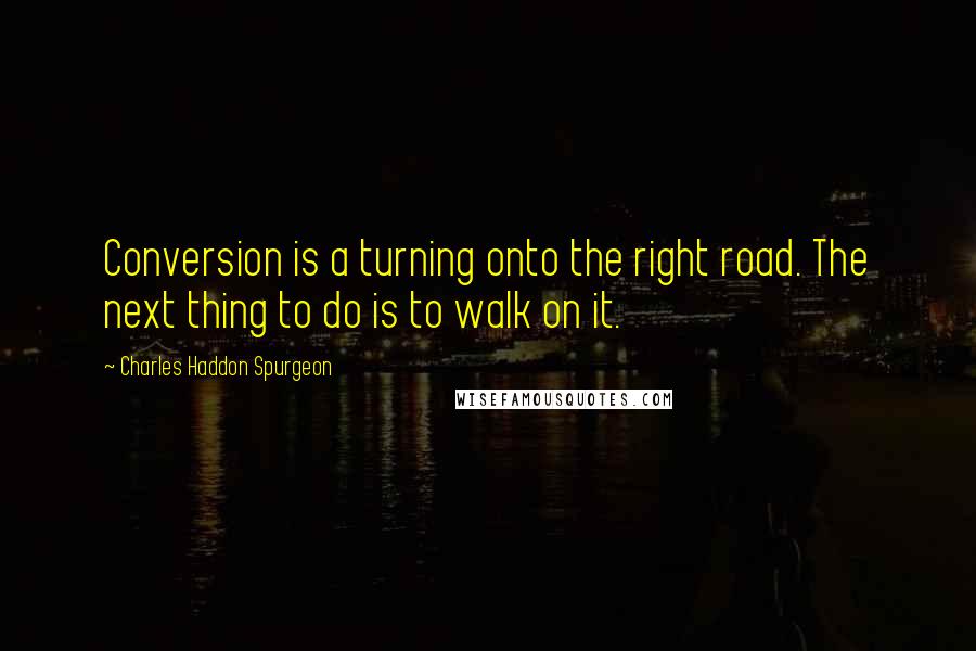 Charles Haddon Spurgeon Quotes: Conversion is a turning onto the right road. The next thing to do is to walk on it.