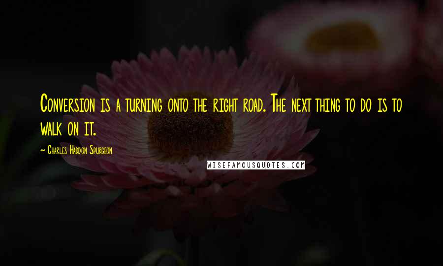 Charles Haddon Spurgeon Quotes: Conversion is a turning onto the right road. The next thing to do is to walk on it.