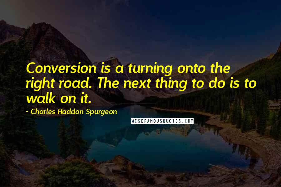 Charles Haddon Spurgeon Quotes: Conversion is a turning onto the right road. The next thing to do is to walk on it.