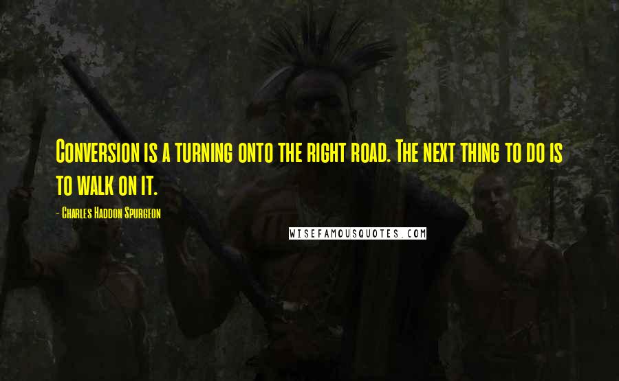 Charles Haddon Spurgeon Quotes: Conversion is a turning onto the right road. The next thing to do is to walk on it.