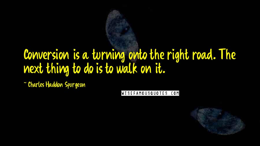 Charles Haddon Spurgeon Quotes: Conversion is a turning onto the right road. The next thing to do is to walk on it.