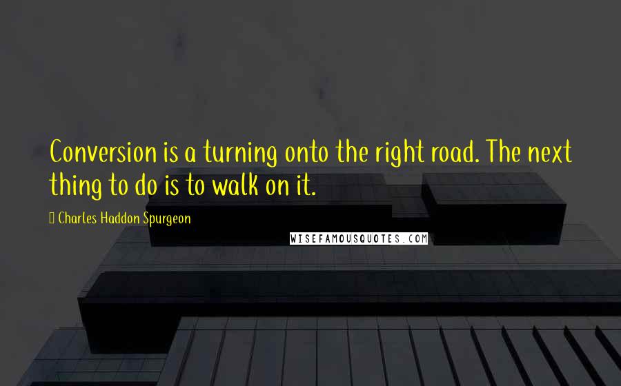 Charles Haddon Spurgeon Quotes: Conversion is a turning onto the right road. The next thing to do is to walk on it.