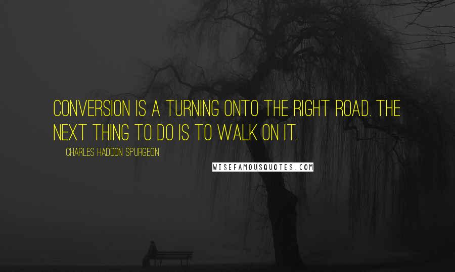 Charles Haddon Spurgeon Quotes: Conversion is a turning onto the right road. The next thing to do is to walk on it.