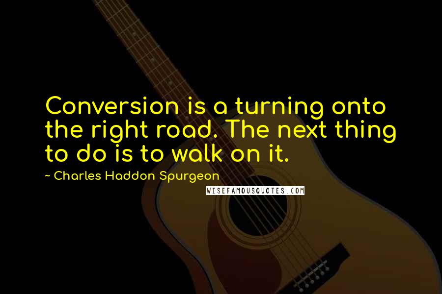Charles Haddon Spurgeon Quotes: Conversion is a turning onto the right road. The next thing to do is to walk on it.