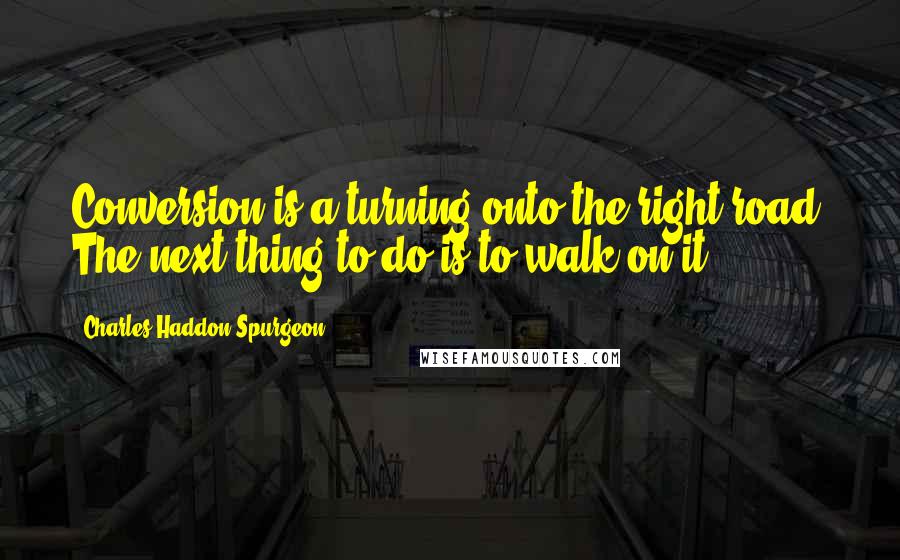 Charles Haddon Spurgeon Quotes: Conversion is a turning onto the right road. The next thing to do is to walk on it.