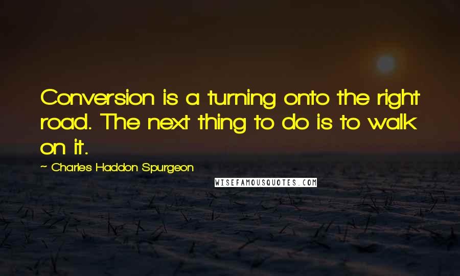 Charles Haddon Spurgeon Quotes: Conversion is a turning onto the right road. The next thing to do is to walk on it.
