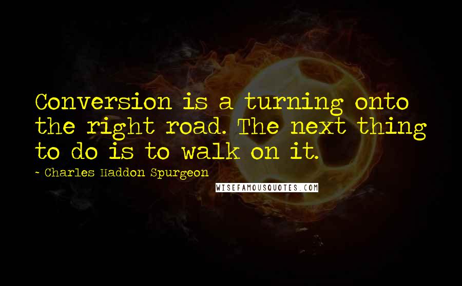 Charles Haddon Spurgeon Quotes: Conversion is a turning onto the right road. The next thing to do is to walk on it.