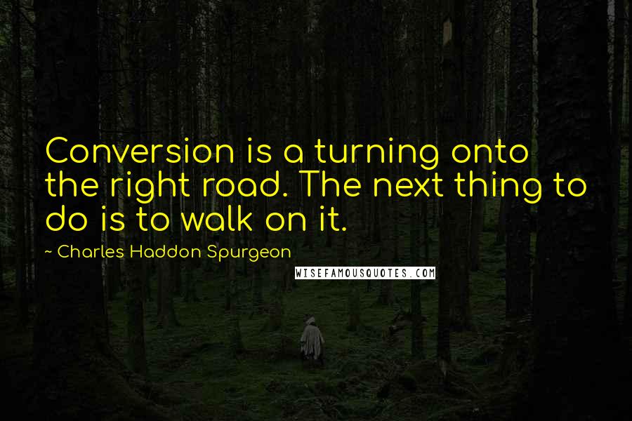 Charles Haddon Spurgeon Quotes: Conversion is a turning onto the right road. The next thing to do is to walk on it.