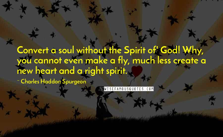 Charles Haddon Spurgeon Quotes: Convert a soul without the Spirit of' God! Why, you cannot even make a fly, much less create a new heart and a right spirit.