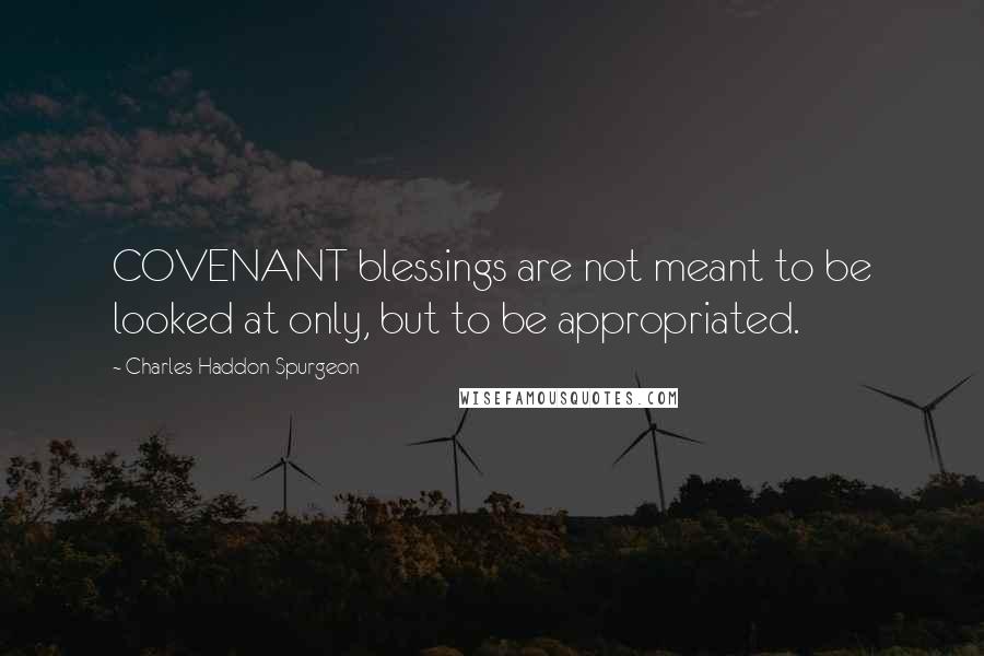 Charles Haddon Spurgeon Quotes: COVENANT blessings are not meant to be looked at only, but to be appropriated.