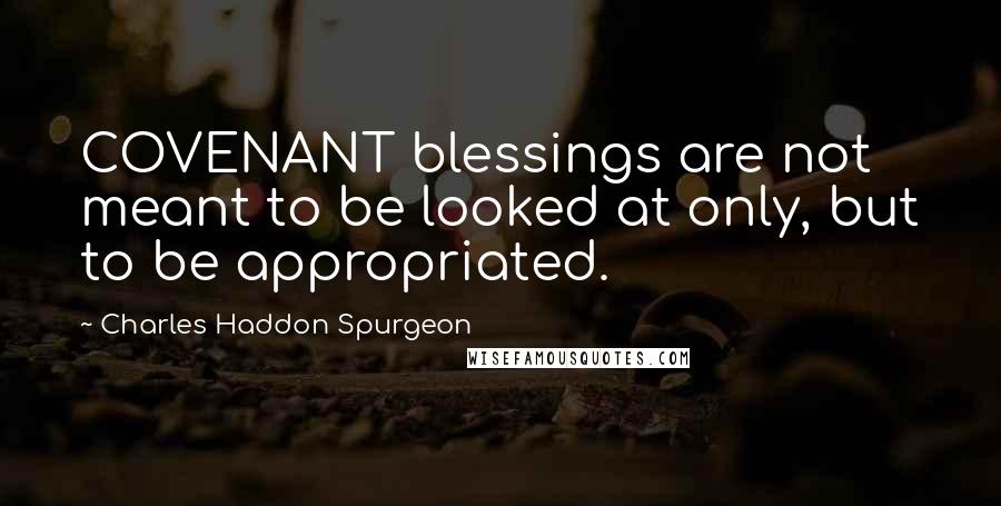 Charles Haddon Spurgeon Quotes: COVENANT blessings are not meant to be looked at only, but to be appropriated.