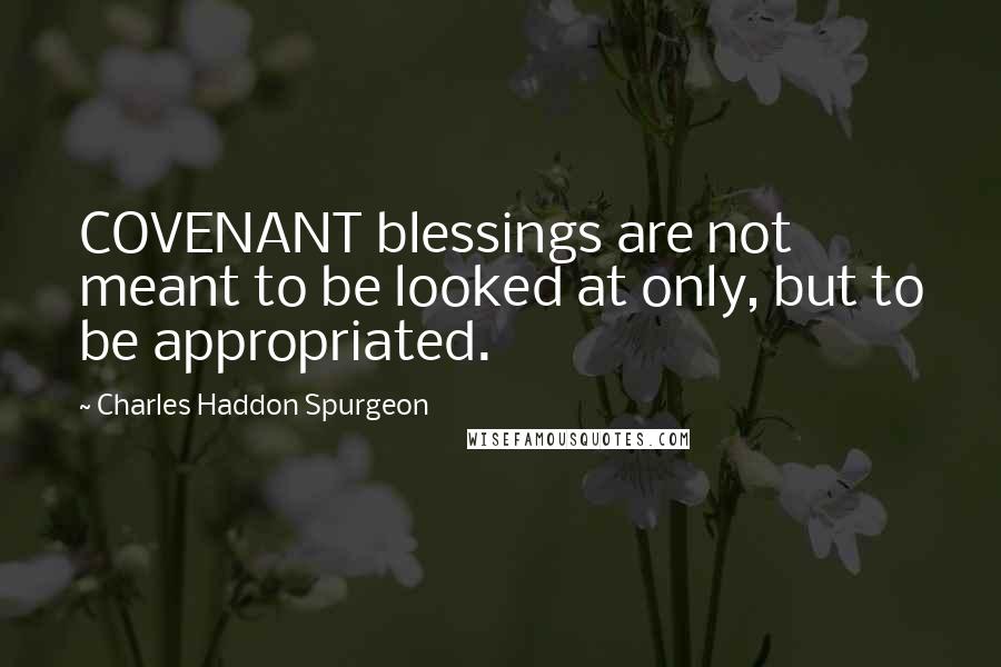 Charles Haddon Spurgeon Quotes: COVENANT blessings are not meant to be looked at only, but to be appropriated.