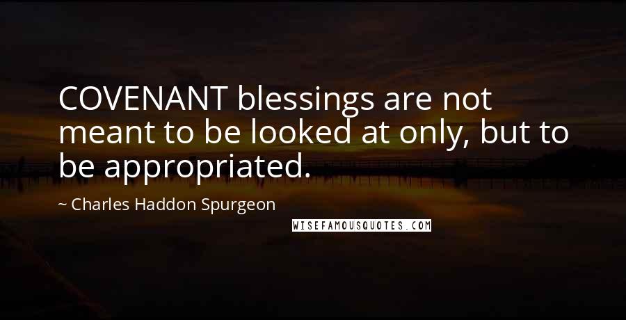 Charles Haddon Spurgeon Quotes: COVENANT blessings are not meant to be looked at only, but to be appropriated.