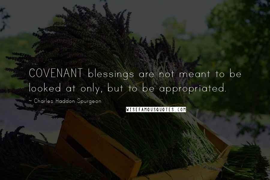 Charles Haddon Spurgeon Quotes: COVENANT blessings are not meant to be looked at only, but to be appropriated.