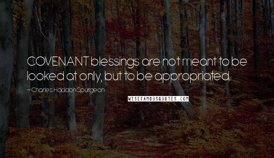 Charles Haddon Spurgeon Quotes: COVENANT blessings are not meant to be looked at only, but to be appropriated.