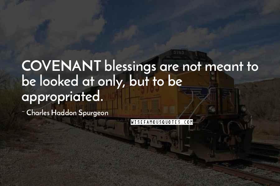 Charles Haddon Spurgeon Quotes: COVENANT blessings are not meant to be looked at only, but to be appropriated.