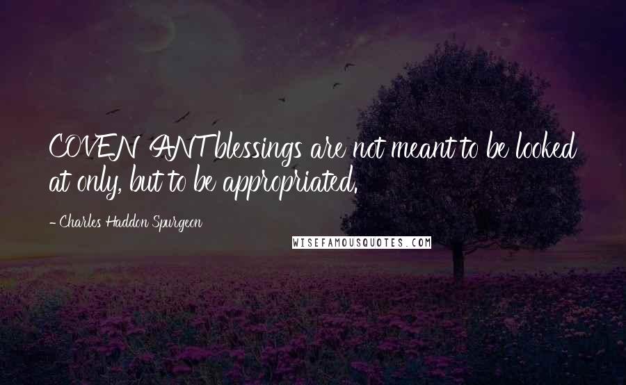 Charles Haddon Spurgeon Quotes: COVENANT blessings are not meant to be looked at only, but to be appropriated.