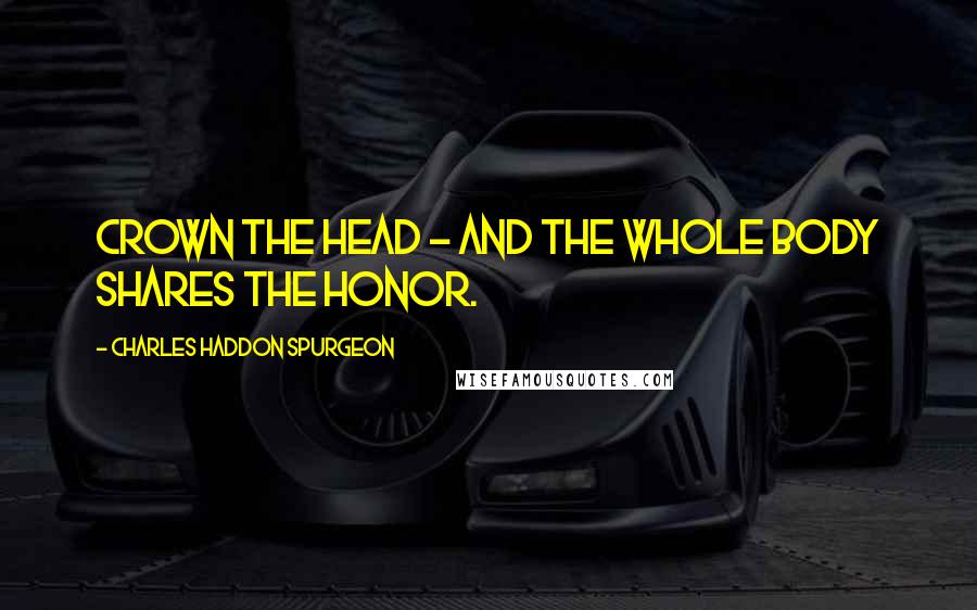 Charles Haddon Spurgeon Quotes: Crown the head - and the whole body shares the honor.