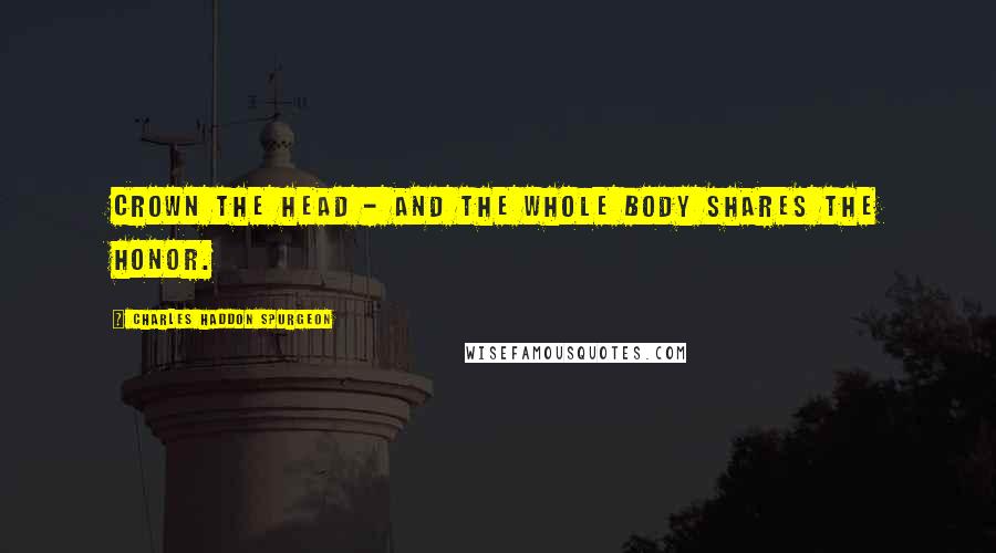 Charles Haddon Spurgeon Quotes: Crown the head - and the whole body shares the honor.