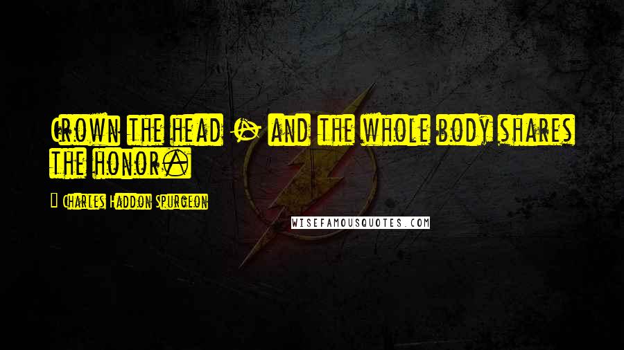 Charles Haddon Spurgeon Quotes: Crown the head - and the whole body shares the honor.