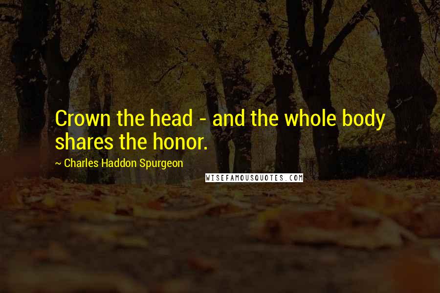 Charles Haddon Spurgeon Quotes: Crown the head - and the whole body shares the honor.