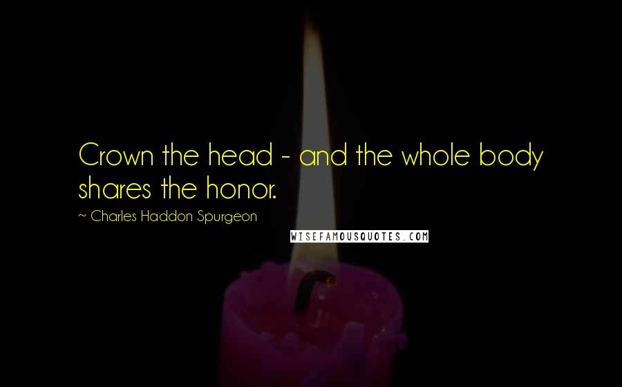 Charles Haddon Spurgeon Quotes: Crown the head - and the whole body shares the honor.