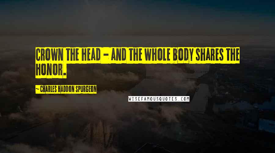 Charles Haddon Spurgeon Quotes: Crown the head - and the whole body shares the honor.