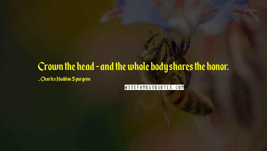 Charles Haddon Spurgeon Quotes: Crown the head - and the whole body shares the honor.