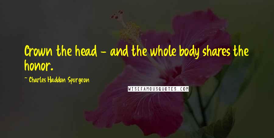 Charles Haddon Spurgeon Quotes: Crown the head - and the whole body shares the honor.