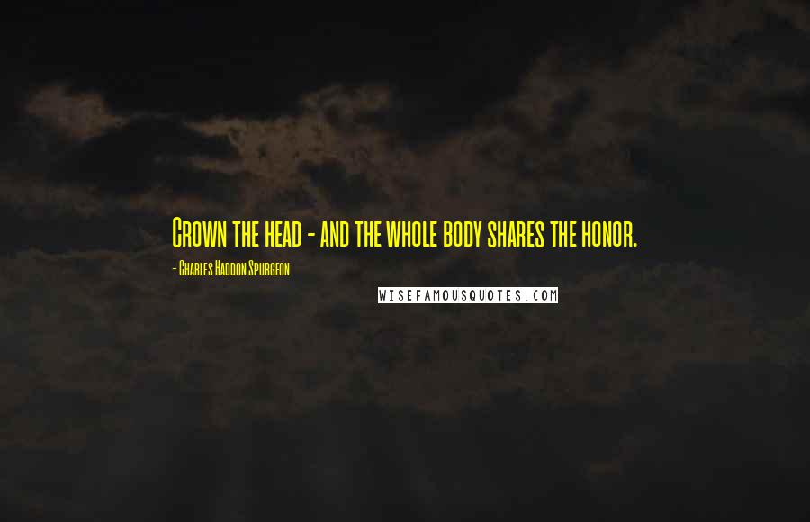 Charles Haddon Spurgeon Quotes: Crown the head - and the whole body shares the honor.