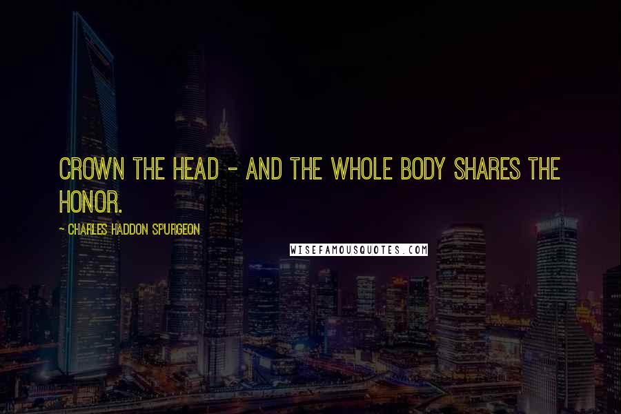 Charles Haddon Spurgeon Quotes: Crown the head - and the whole body shares the honor.