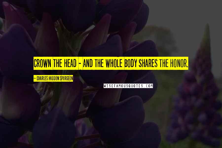 Charles Haddon Spurgeon Quotes: Crown the head - and the whole body shares the honor.