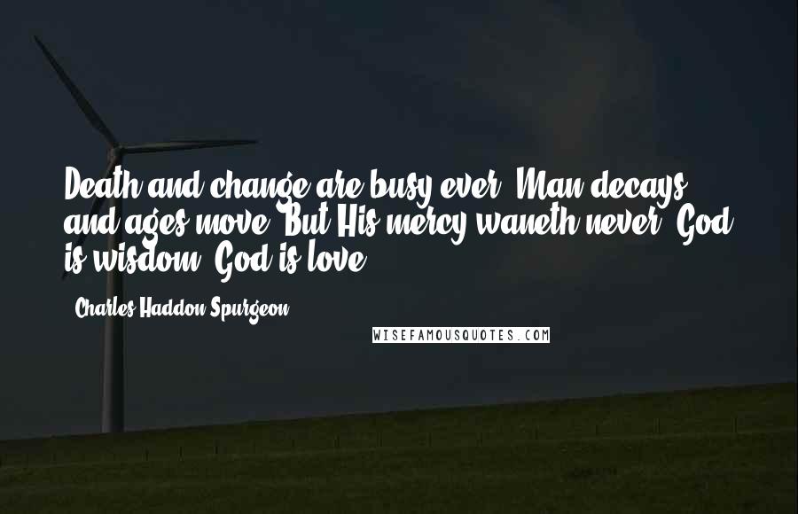 Charles Haddon Spurgeon Quotes: Death and change are busy ever, Man decays, and ages move; But His mercy waneth never; God is wisdom, God is love.