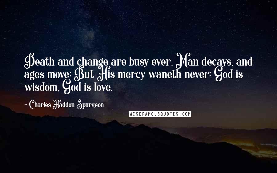 Charles Haddon Spurgeon Quotes: Death and change are busy ever, Man decays, and ages move; But His mercy waneth never; God is wisdom, God is love.