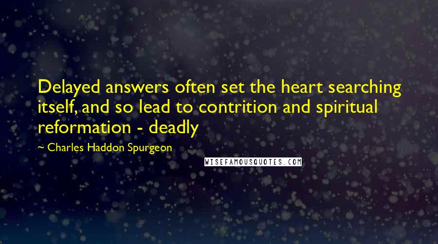 Charles Haddon Spurgeon Quotes: Delayed answers often set the heart searching itself, and so lead to contrition and spiritual reformation - deadly