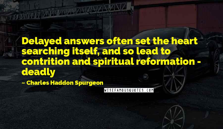 Charles Haddon Spurgeon Quotes: Delayed answers often set the heart searching itself, and so lead to contrition and spiritual reformation - deadly