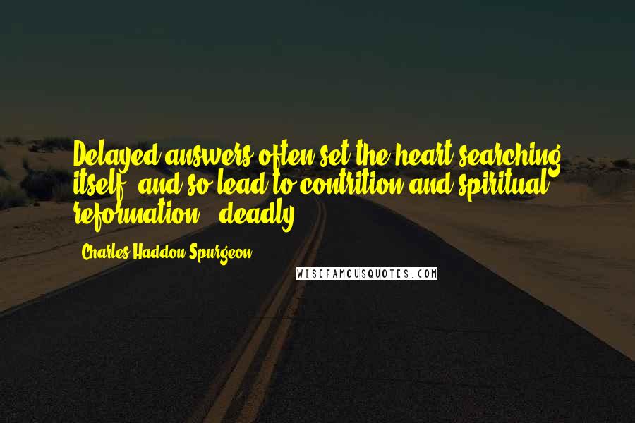 Charles Haddon Spurgeon Quotes: Delayed answers often set the heart searching itself, and so lead to contrition and spiritual reformation - deadly