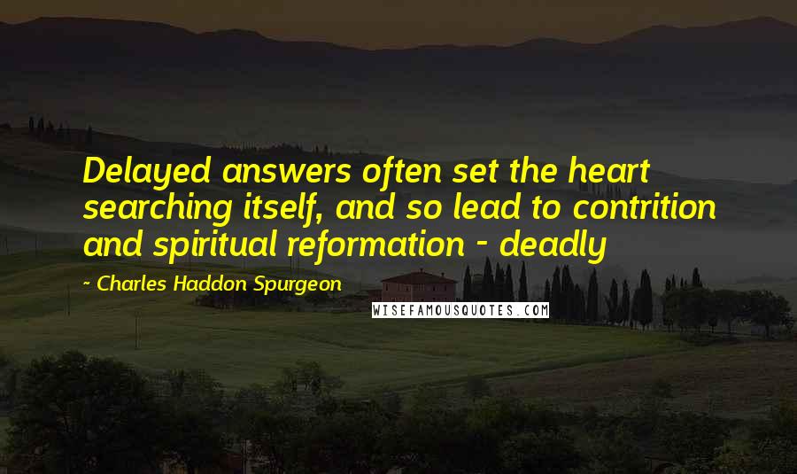 Charles Haddon Spurgeon Quotes: Delayed answers often set the heart searching itself, and so lead to contrition and spiritual reformation - deadly