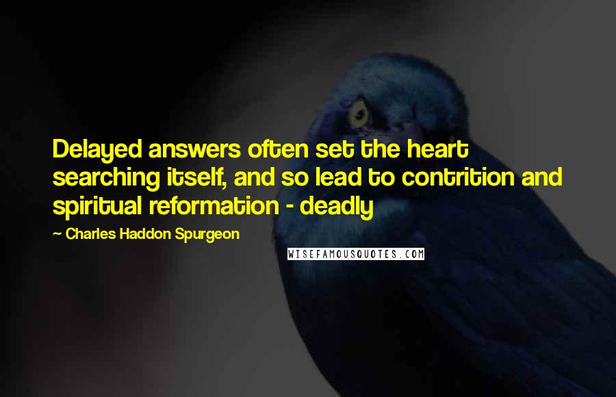 Charles Haddon Spurgeon Quotes: Delayed answers often set the heart searching itself, and so lead to contrition and spiritual reformation - deadly