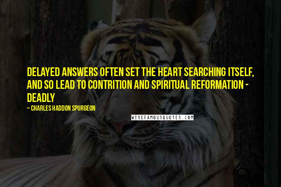 Charles Haddon Spurgeon Quotes: Delayed answers often set the heart searching itself, and so lead to contrition and spiritual reformation - deadly