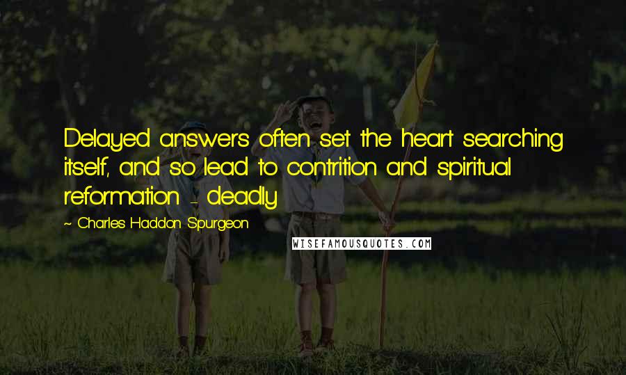 Charles Haddon Spurgeon Quotes: Delayed answers often set the heart searching itself, and so lead to contrition and spiritual reformation - deadly