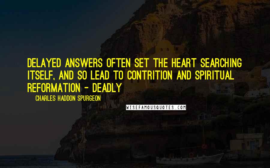 Charles Haddon Spurgeon Quotes: Delayed answers often set the heart searching itself, and so lead to contrition and spiritual reformation - deadly