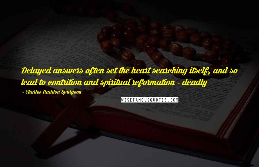 Charles Haddon Spurgeon Quotes: Delayed answers often set the heart searching itself, and so lead to contrition and spiritual reformation - deadly