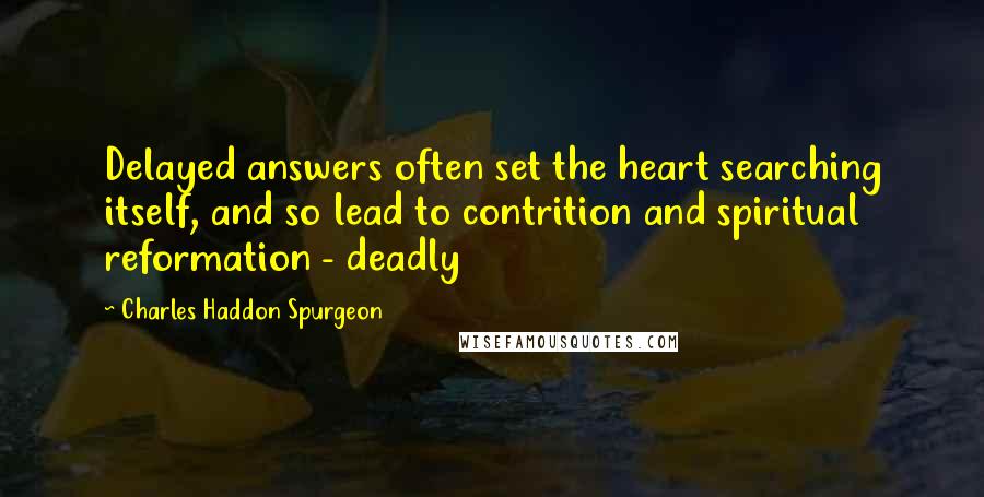 Charles Haddon Spurgeon Quotes: Delayed answers often set the heart searching itself, and so lead to contrition and spiritual reformation - deadly