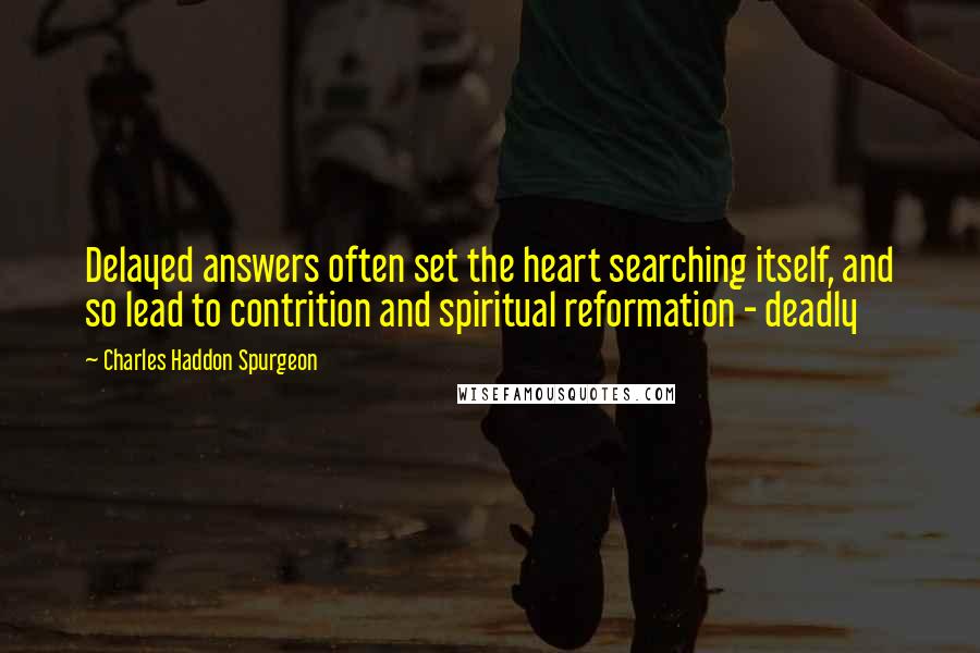 Charles Haddon Spurgeon Quotes: Delayed answers often set the heart searching itself, and so lead to contrition and spiritual reformation - deadly